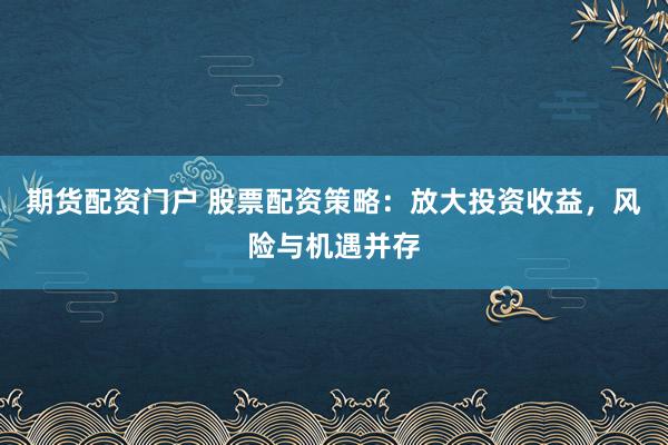 期貨配資門戶 股票配資策略：放大投資收益，風(fēng)險(xiǎn)與機(jī)遇并存