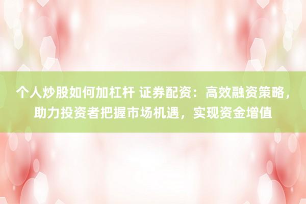 個人炒股如何加杠桿 證券配資：高效融資策略，助力投資者把握市場機遇，實現資金增值