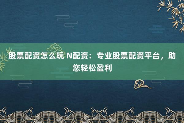 股票配資怎么玩 N配資：專業股票配資平臺，助您輕松盈利