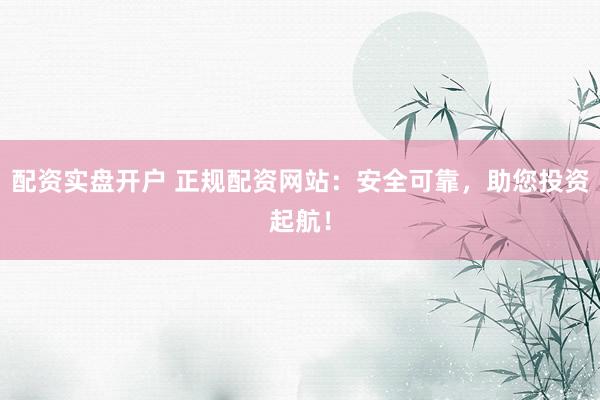 配資實盤開戶 正規(guī)配資網(wǎng)站：安全可靠，助您投資起航！