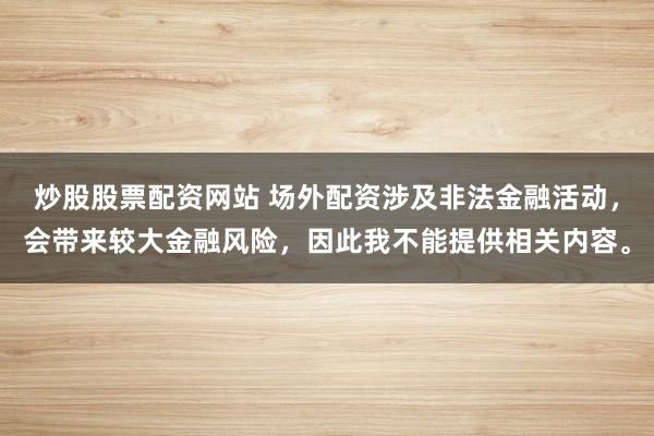 炒股股票配資網站 場外配資涉及非法金融活動，會帶來較大金融風險，因此我不能提供相關內容。