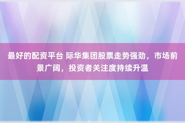 最好的配資平臺 際華集團股票走勢強勁，市場前景廣闊，投資者關注度持續升溫