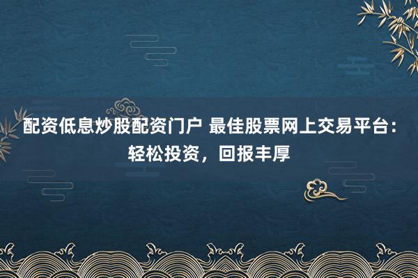 配資低息炒股配資門戶 最佳股票網(wǎng)上交易平臺(tái)：輕松投資，回報(bào)豐厚