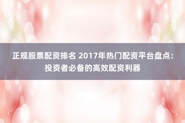 正規股票配資排名 2017年熱門配資平臺盤點：投資者必備的高效配資利器