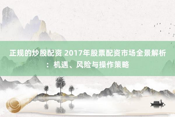 正規的炒股配資 2017年股票配資市場全景解析:機遇、風險與操作策略