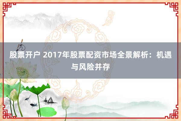 股票開戶 2017年股票配資市場全景解析：機遇與風險并存