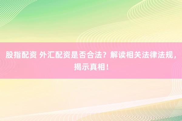 股指配資 外匯配資是否合法？解讀相關法律法規，揭示真相！