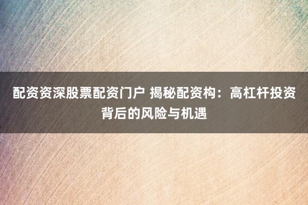配資資深股票配資門戶 揭秘配資構：高杠桿投資背后的風險與機遇