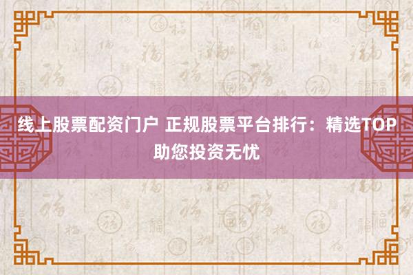 線上股票配資門戶 正規(guī)股票平臺排行：精選TOP助您投資無憂