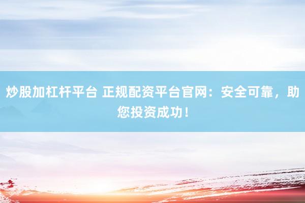 炒股加杠桿平臺 正規配資平臺官網：安全可靠，助您投資成功！