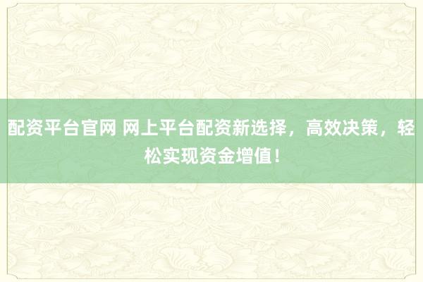 配資平臺官網 網上平臺配資新選擇,高效決策,輕松實現資金增值!