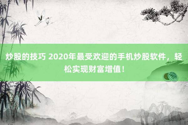 炒股的技巧 2020年最受歡迎的手機炒股軟件，輕松實現財富增值！