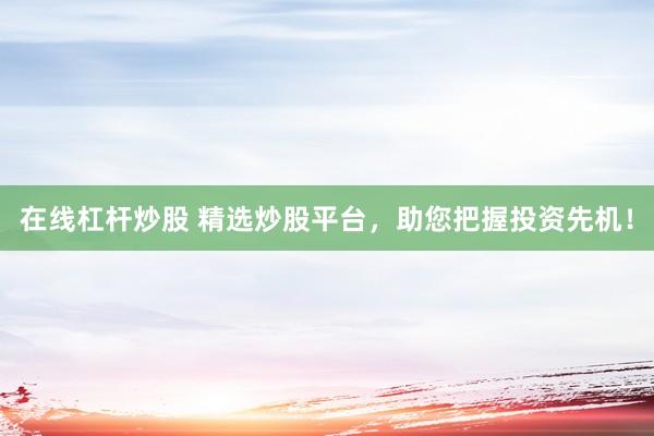 在線杠桿炒股 精選炒股平臺，助您把握投資先機！