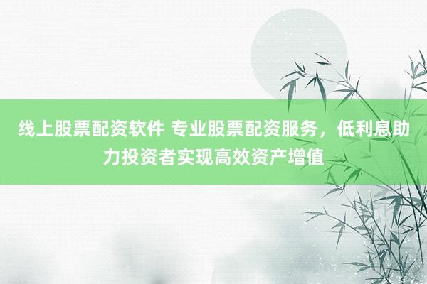 線上股票配資軟件 專業股票配資服務，低利息助力投資者實現高效資產增值