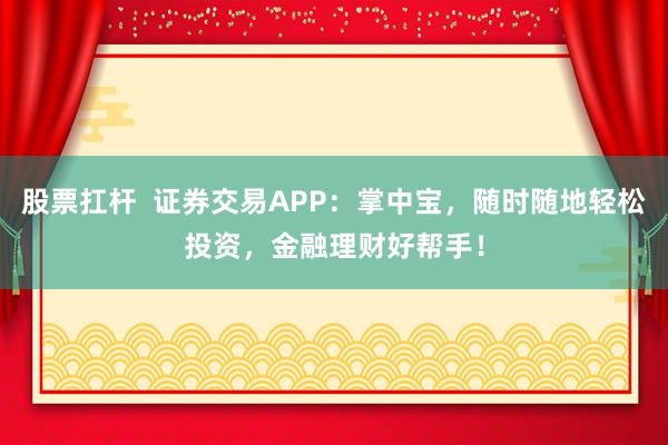 股票扛桿  證券交易APP：掌中寶，隨時隨地輕松投資，金融理財好幫手！