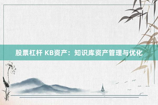 股票杠桿 KB資產(chǎn)：知識(shí)庫(kù)資產(chǎn)管理與優(yōu)化