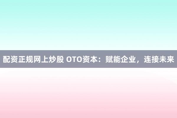 配資正規網上炒股 OTO資本：賦能企業，連接未來