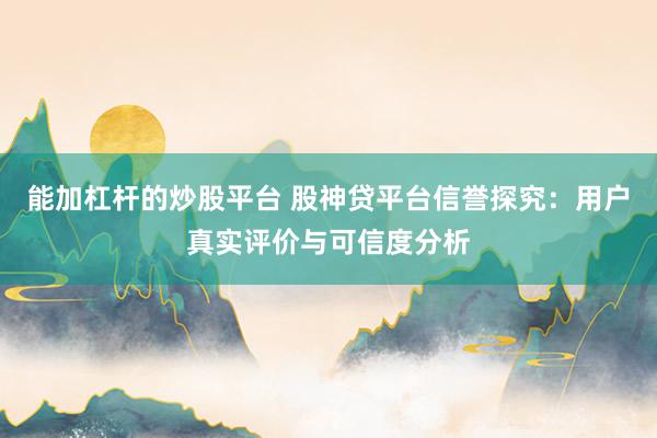 能加杠桿的炒股平臺 股神貸平臺信譽探究：用戶真實評價與可信度分析