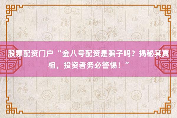 股票配資門戶 “金八號配資是騙子嗎？揭秘其真相，投資者務必警惕！”