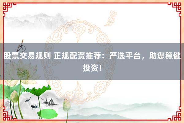 股票交易規則 正規配資推薦：嚴選平臺，助您穩健投資！