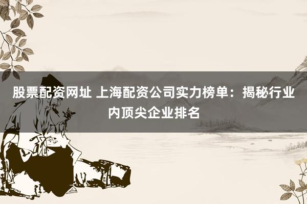 股票配資網址 上海配資公司實力榜單：揭秘行業內頂尖企業排名