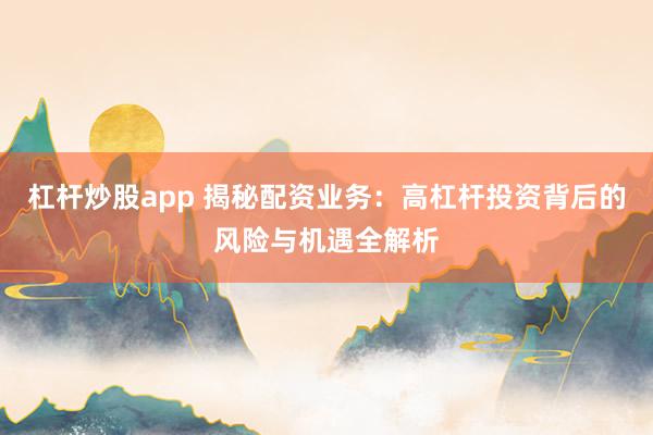 杠桿炒股app 揭秘配資業務：高杠桿投資背后的風險與機遇全解析