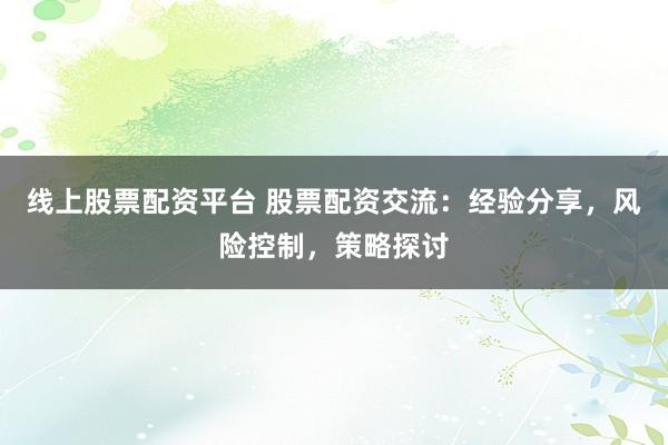 線上股票配資平臺 股票配資交流：經驗分享，風險控制，策略探討