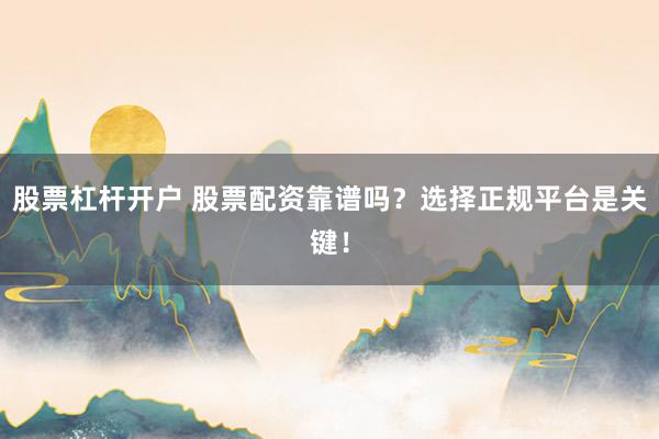 股票杠桿開戶 股票配資靠譜嗎？選擇正規平臺是關鍵！