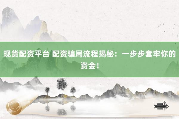 現貨配資平臺 配資騙局流程揭秘：一步步套牢你的資金！