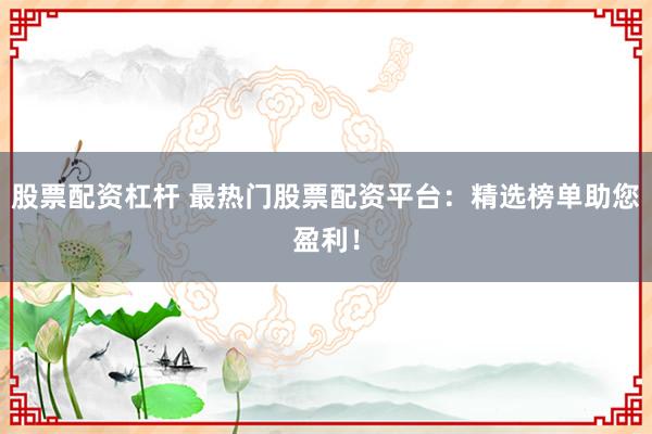 股票配資杠桿 最熱門股票配資平臺：精選榜單助您盈利！