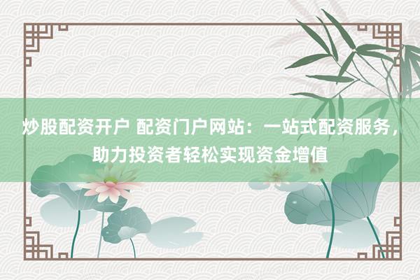 炒股配資開戶 配資門戶網(wǎng)站：一站式配資服務(wù)，助力投資者輕松實(shí)現(xiàn)資金增值