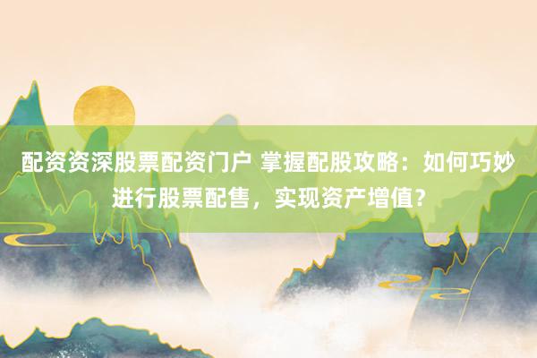 配資資深股票配資門戶 掌握配股攻略:如何巧妙進行股票配售,實現資產增值?