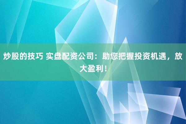 炒股的技巧 實盤配資公司：助您把握投資機遇，放大盈利！