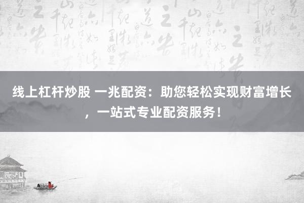 線上杠桿炒股 一兆配資：助您輕松實現財富增長，一站式專業配資服務！