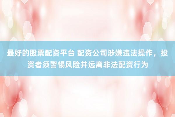 最好的股票配資平臺 配資公司涉嫌違法操作，投資者須警惕風險并遠離非法配資行為