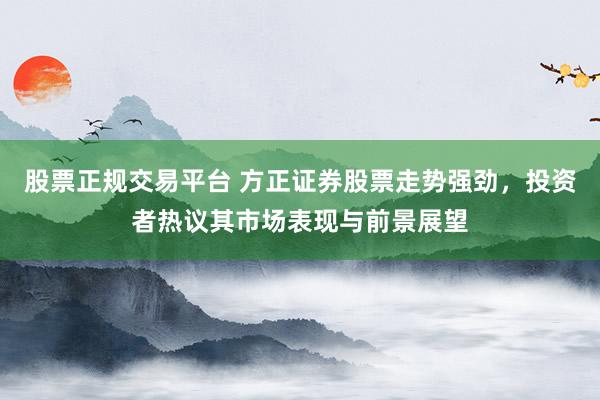 股票正規(guī)交易平臺(tái) 方正證券股票走勢強(qiáng)勁，投資者熱議其市場表現(xiàn)與前景展望