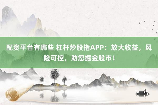 配資平臺有哪些 杠桿炒股指APP：放大收益，風險可控，助您掘金股市！