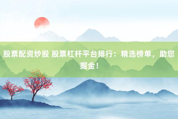 股票配資炒股 股票杠桿平臺排行：精選榜單，助您掘金！