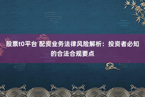 股票t0平臺 配資業務法律風險解析：投資者必知的合法合規要點
