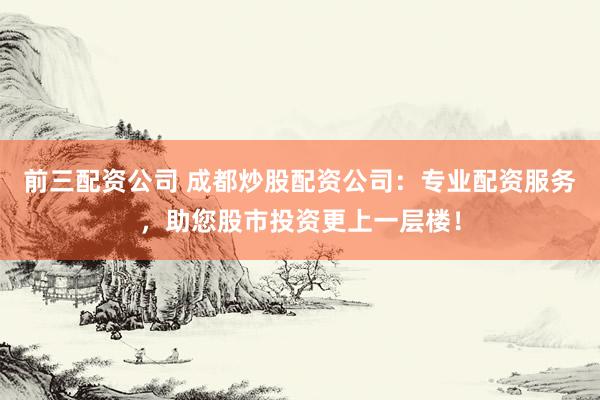 前三配資公司 成都炒股配資公司：專業配資服務，助您股市投資更上一層樓！