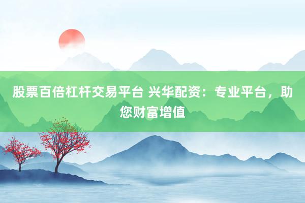 股票百倍杠桿交易平臺 興華配資：專業平臺，助您財富增值