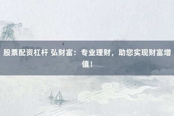 股票配資杠桿 弘財富：專業理財，助您實現財富增值！