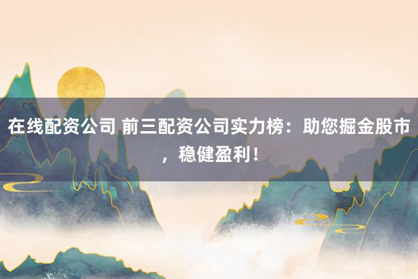 在線配資公司 前三配資公司實力榜:助您掘金股市,穩健盈利!
