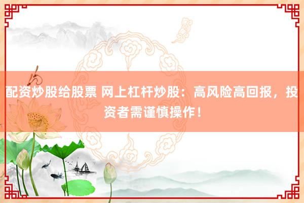 配資炒股給股票 網(wǎng)上杠桿炒股：高風(fēng)險(xiǎn)高回報(bào)，投資者需謹(jǐn)慎操作！