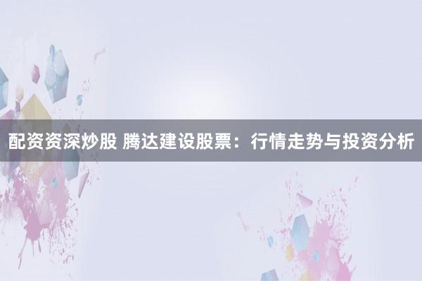 配資資深炒股 騰達建設股票：行情走勢與投資分析