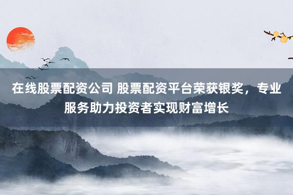 在線股票配資公司 股票配資平臺榮獲銀獎,專業服務助力投資者實現財富增長