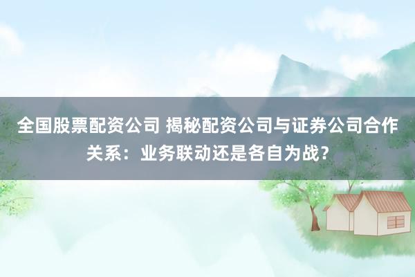 全國股票配資公司 揭秘配資公司與證券公司合作關系：業務聯動還是各自為戰？