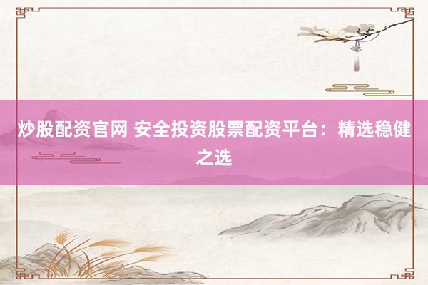 炒股配資官網 安全投資股票配資平臺：精選穩健之選