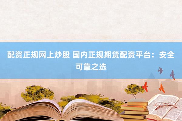 配資正規(guī)網(wǎng)上炒股 國內(nèi)正規(guī)期貨配資平臺：安全可靠之選