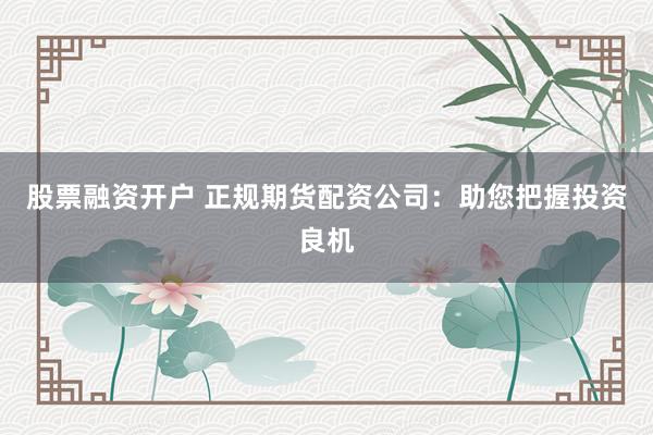 股票融資開戶 正規期貨配資公司：助您把握投資良機